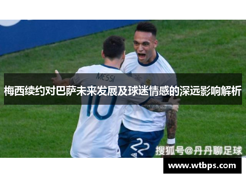 梅西续约对巴萨未来发展及球迷情感的深远影响解析