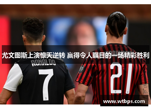 尤文图斯上演惊天逆转 赢得令人瞩目的一场精彩胜利