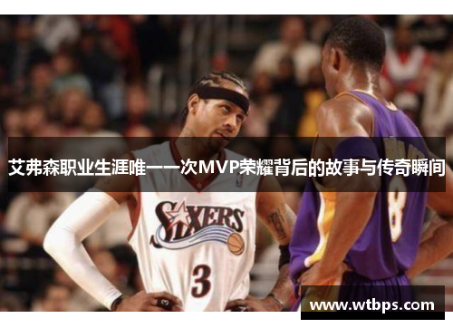 艾弗森职业生涯唯一一次MVP荣耀背后的故事与传奇瞬间