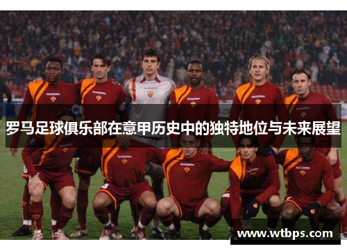罗马足球俱乐部在意甲历史中的独特地位与未来展望