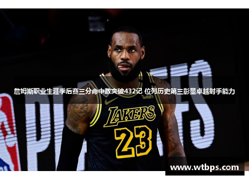 詹姆斯职业生涯季后赛三分命中数突破432记 位列历史第三彰显卓越射手能力
