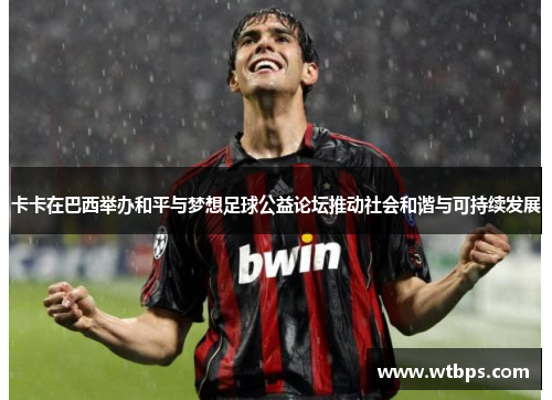 卡卡在巴西举办和平与梦想足球公益论坛推动社会和谐与可持续发展