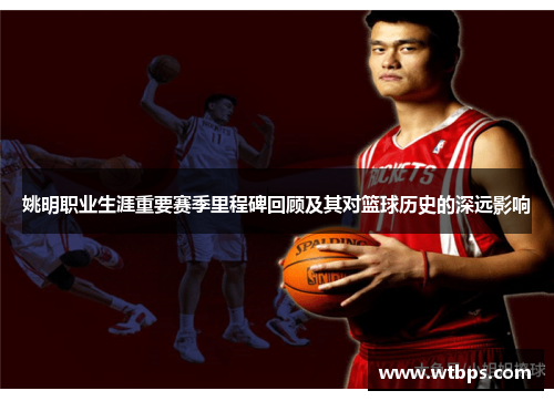 姚明职业生涯重要赛季里程碑回顾及其对篮球历史的深远影响