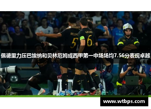 佩德里力压巴埃纳和贝林厄姆成西甲第一中场场均7.56分表现卓越