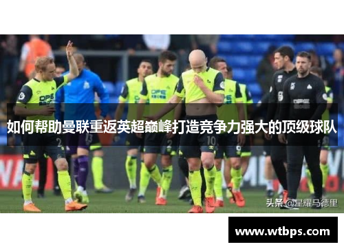 如何帮助曼联重返英超巅峰打造竞争力强大的顶级球队