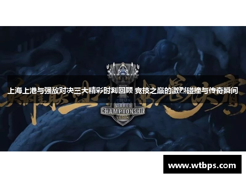 上海上港与强敌对决三大精彩时刻回顾 竞技之巅的激烈碰撞与传奇瞬间