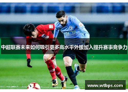 中超联赛未来如何吸引更多高水平外援加入提升赛事竞争力