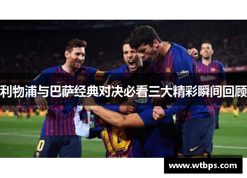 利物浦与巴萨经典对决必看三大精彩瞬间回顾