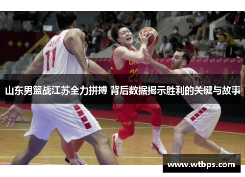 山东男篮战江苏全力拼搏 背后数据揭示胜利的关键与故事