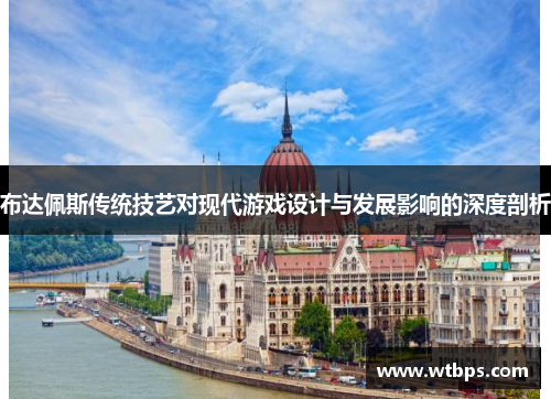 布达佩斯传统技艺对现代游戏设计与发展影响的深度剖析