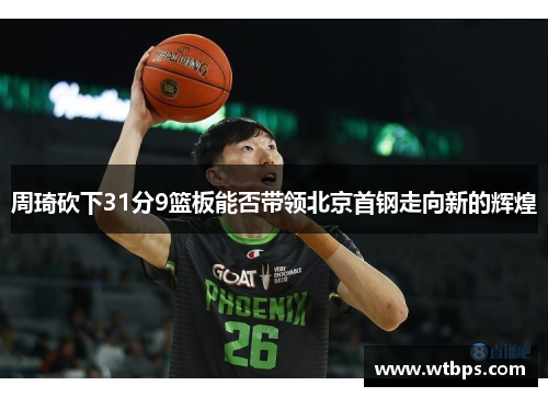 周琦砍下31分9篮板能否带领北京首钢走向新的辉煌