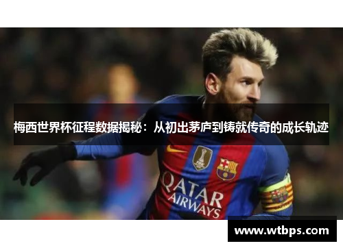 梅西世界杯征程数据揭秘：从初出茅庐到铸就传奇的成长轨迹