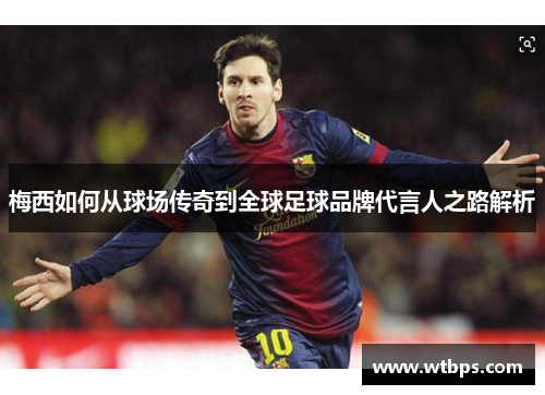 梅西如何从球场传奇到全球足球品牌代言人之路解析