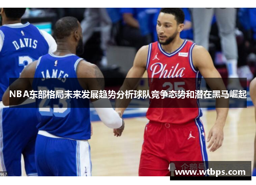 NBA东部格局未来发展趋势分析球队竞争态势和潜在黑马崛起