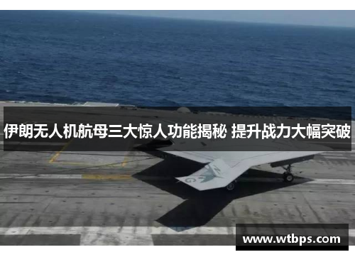 伊朗无人机航母三大惊人功能揭秘 提升战力大幅突破