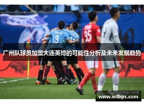广州队球员加盟大连英博的可能性分析及未来发展趋势