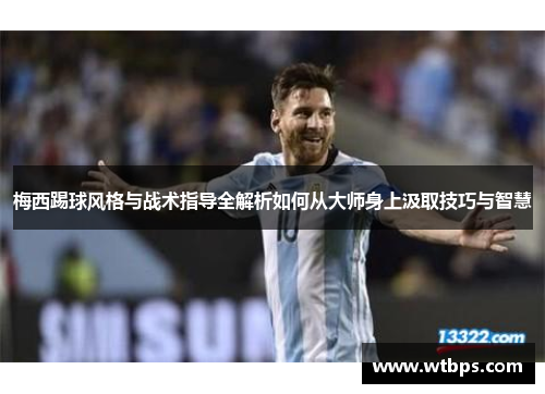 梅西踢球风格与战术指导全解析如何从大师身上汲取技巧与智慧