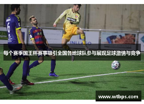 每个赛季国王杯赛事吸引全国各地球队参与展现足球激情与竞争
