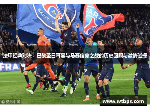 法甲经典对决：巴黎圣日耳曼与马赛宿命之战的历史回顾与激情碰撞
