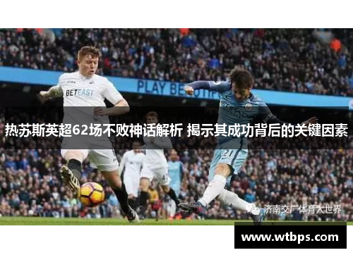 热苏斯英超62场不败神话解析 揭示其成功背后的关键因素