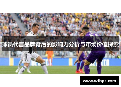 球员代言品牌背后的影响力分析与市场价值探索