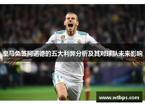 皇马免签阿诺德的五大利弊分析及其对球队未来影响