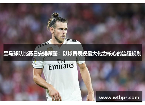 皇马球队比赛日安排策略：以球员表现最大化为核心的流程规划