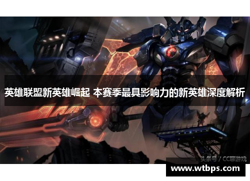 英雄联盟新英雄崛起 本赛季最具影响力的新英雄深度解析
