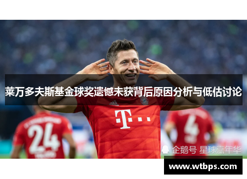 莱万多夫斯基金球奖遗憾未获背后原因分析与低估讨论