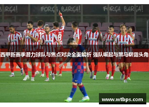 西甲新赛季潜力球队与焦点对决全面解析 强队崛起与黑马崭露头角