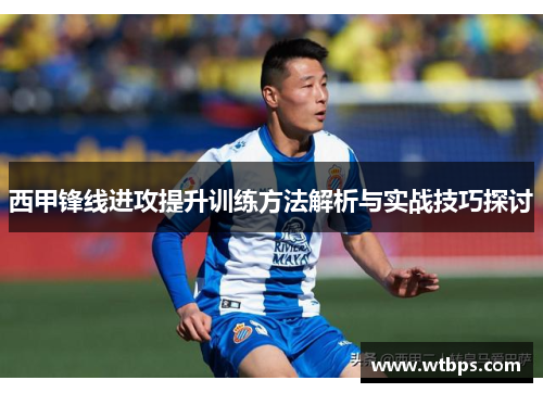西甲锋线进攻提升训练方法解析与实战技巧探讨