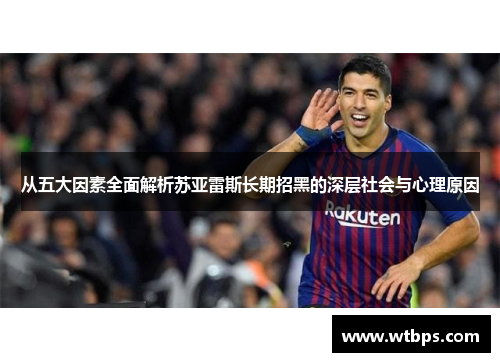 从五大因素全面解析苏亚雷斯长期招黑的深层社会与心理原因 从五大因素全面解析苏亚雷斯长期招黑的深层社会与心理原因
