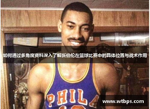如何通过多角度资料深入了解张伯伦在篮球比赛中的具体位置与战术作用 如何通过多角度资料深入了解张伯伦在篮球比赛中的具体位置与战术作用