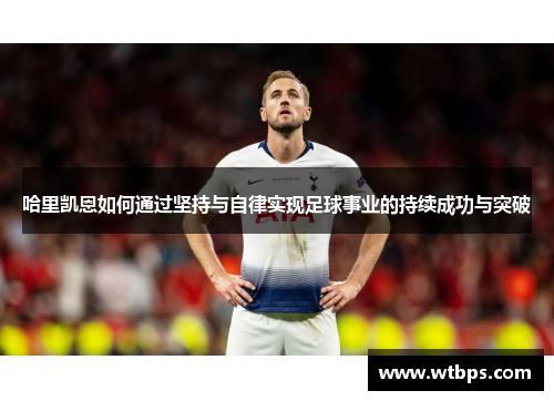 哈里凯恩如何通过坚持与自律实现足球事业的持续成功与突破