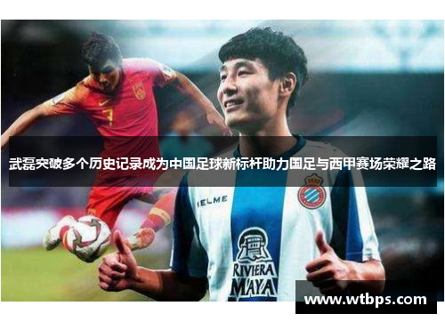 武磊突破多个历史记录成为中国足球新标杆助力国足与西甲赛场荣耀之路 武磊突破多个历史记录成为中国足球新标杆助力国足与西甲赛场荣耀之路