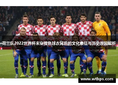 荷兰队2022世界杯未穿橙色球衣背后的文化象征与历史原因解析 荷兰队2022世界杯未穿橙色球衣背后的文化象征与历史原因解析