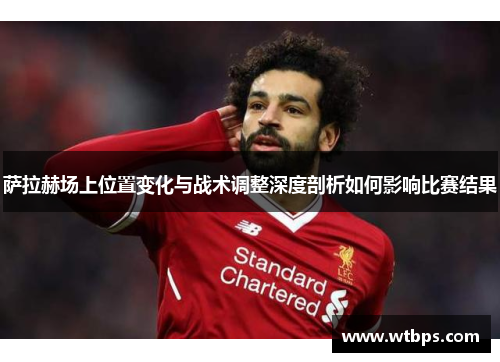 萨拉赫场上位置变化与战术调整深度剖析如何影响比赛结果