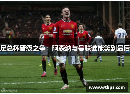 足总杯晋级之争：阿森纳与曼联谁能笑到最后