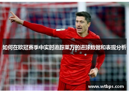 如何在欧冠赛季中实时追踪莱万的进球数据和表现分析