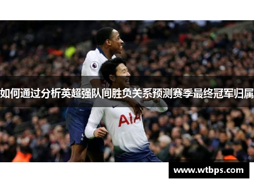 如何通过分析英超强队间胜负关系预测赛季最终冠军归属
